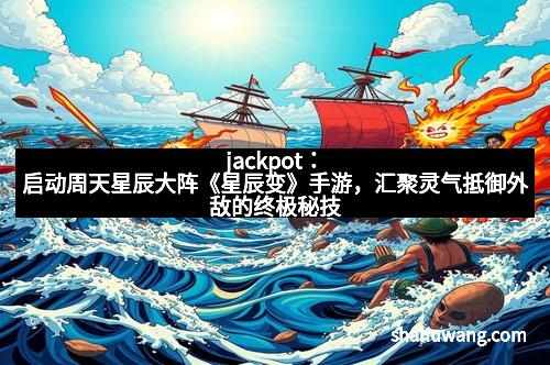 jackpot：启动周天星辰大阵《星辰变》手游，汇聚灵气抵御外敌的终极秘技