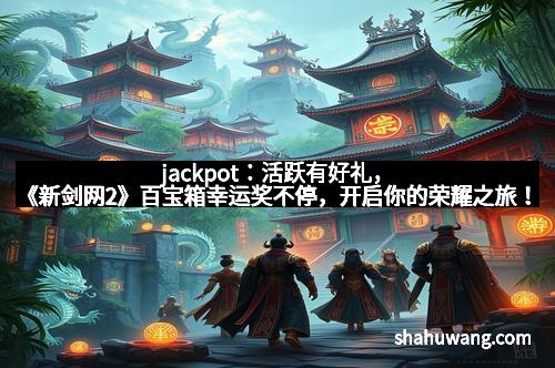 jackpot：活跃有好礼，《新剑网2》百宝箱幸运奖不停，开启你的荣耀之旅！