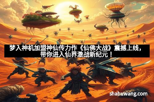 梦入神机加盟神仙传力作《仙佛大战》震撼上线，带你进入仙界激战新纪元！