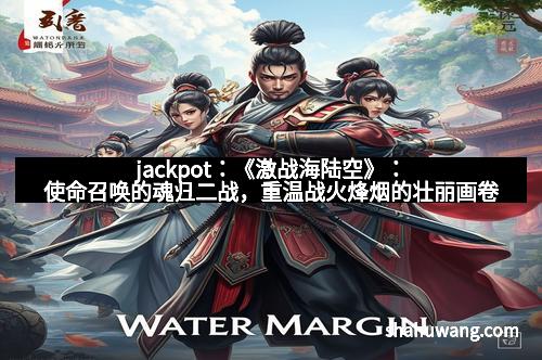 jackpot：《激战海陆空》：使命召唤的魂归二战，重温战火烽烟的壮丽画卷